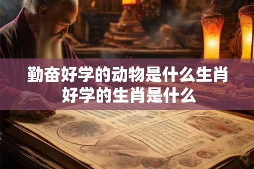 勤奋好学的动物是什么生肖 好学的生肖是什么