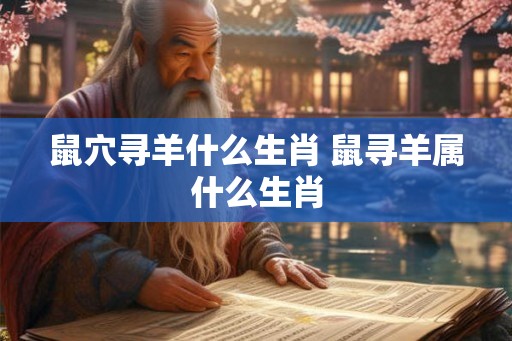 鼠穴寻羊什么生肖 鼠寻羊属什么生肖