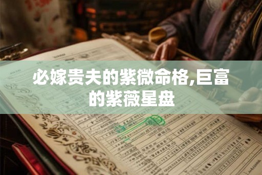 必嫁贵夫的紫微命格,巨富的紫薇星盘 必嫁贵夫的紫微命格,巨富的紫薇星盘