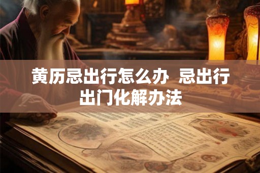 黄历忌出行怎么办  忌出行出门化解办法