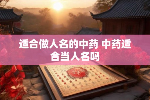 适合做人名的中药 中药适合当人名吗