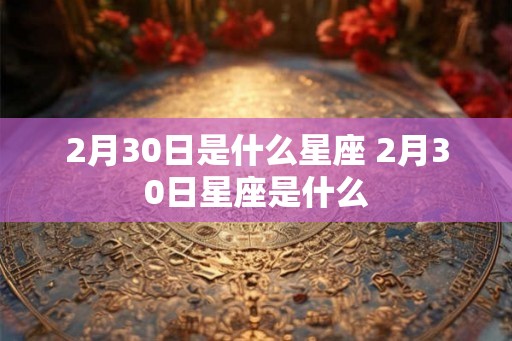 2月30日是什么星座 2月30日星座是什么 2月30日是什么星座 2月30日星座是什么