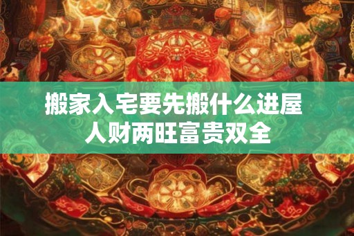 搬家入宅要先搬什么进屋 人财两旺富贵双全