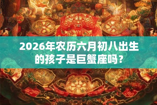2026年农历六月初八出生的孩子是巨蟹座吗？