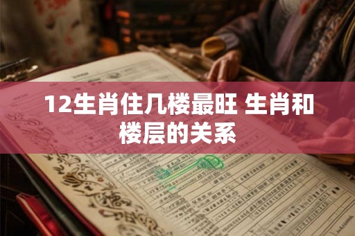 12生肖住几楼最旺 生肖和楼层的关系