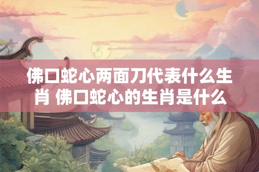 佛口蛇心两面刀代表什么生肖 佛口蛇心的生肖是什么 佛口蛇心两面刀代表什么生肖 佛口蛇心的生肖是什么
