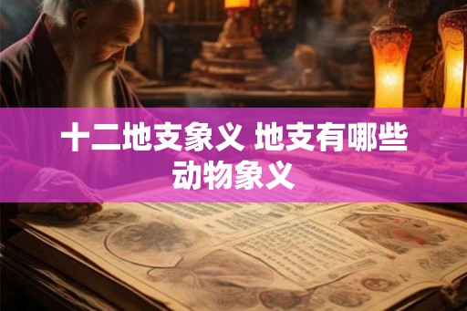 十二地支象义 地支有哪些动物象义
