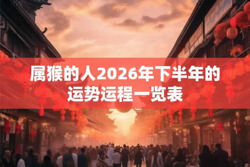 属猴的人2026年下半年的运势运程一览表 属猴的人2026年下半年的运势运程一览表