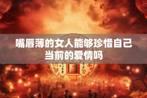 嘴唇薄的女人能够珍惜自己当前的爱情吗