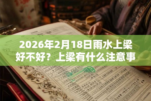 2026年2月18日雨水上梁好不好？上梁有什么注意事项？
