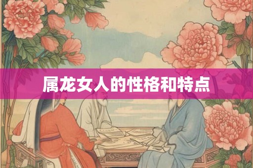 属龙女人的性格和特点 属龙女人的性格和特点