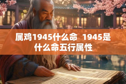 属鸡1945什么命  1945是什么命五行属性