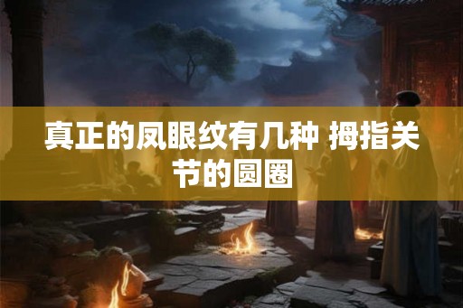 真正的凤眼纹有几种 拇指关节的圆圈 真正的凤眼纹有几种 拇指关节的圆圈