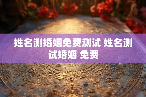 姓名测婚姻免费测试 姓名测试婚姻 免费