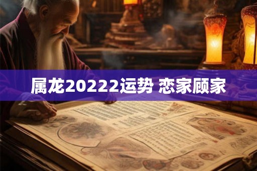 属龙20222运势 恋家顾家 属龙20222运势 恋家顾家
