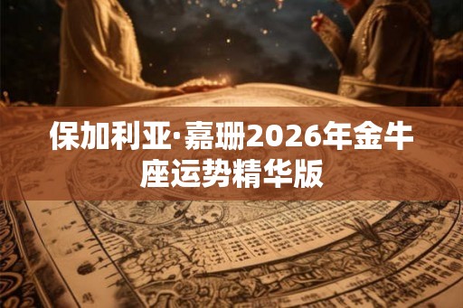 保加利亚·嘉珊2026年金牛座运势精华版