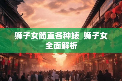 狮子女简直各种婊  狮子女全面解析