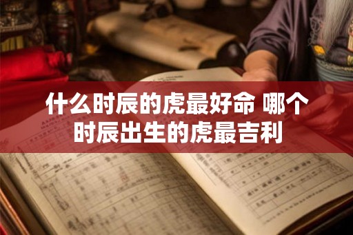 什么时辰的虎最好命 哪个时辰出生的虎最吉利