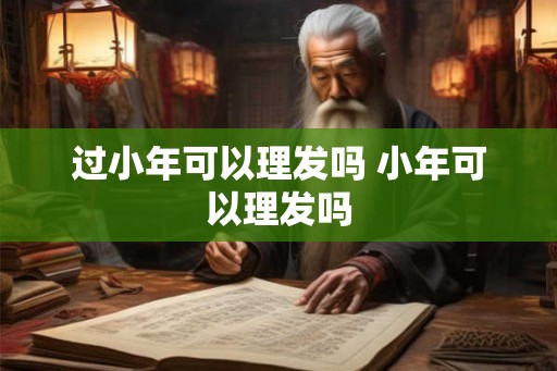 过小年可以理发吗 小年可以理发吗