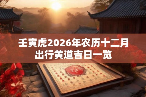 壬寅虎2026年农历十二月出行黄道吉日一览