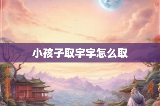小孩子取宇字怎么取 小孩子取宇字怎么取