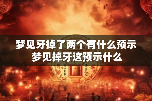 梦见牙掉了两个有什么预示 梦见掉牙这预示什么