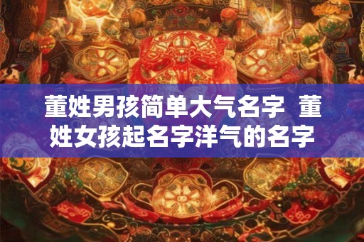 董姓男孩简单大气名字 董姓女孩起名字洋气的名字 董姓男孩简单大气名字 董姓女孩起名字洋气的名字