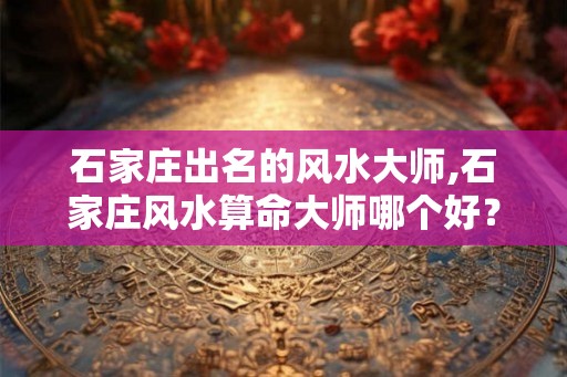 石家庄出名的风水大师,石家庄风水算命大师哪个好？