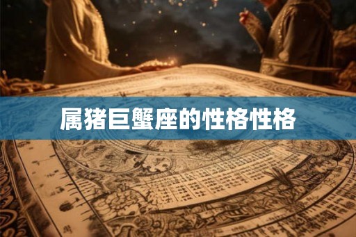 属猪巨蟹座的性格性格 属猪巨蟹座的性格性格