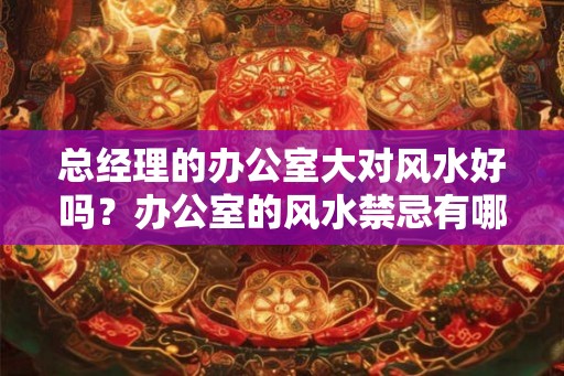 总经理的办公室大对风水好吗？办公室的风水禁忌有哪些？
