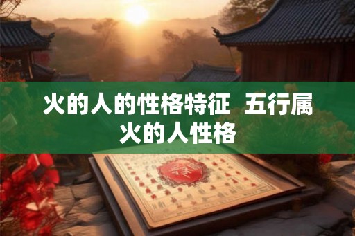 火的人的性格特征  五行属火的人性格