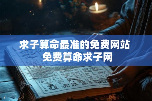 求子算命最准的免费网站 免费算命求子网 求子算命最准的免费网站 免费算命求子网