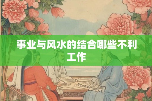 事业与风水的结合哪些不利工作 事业与风水的结合哪些不利工作