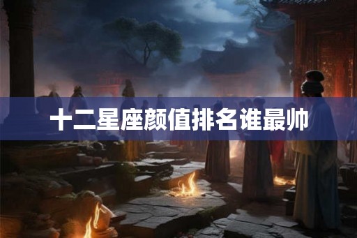 十二星座颜值排名谁最帅