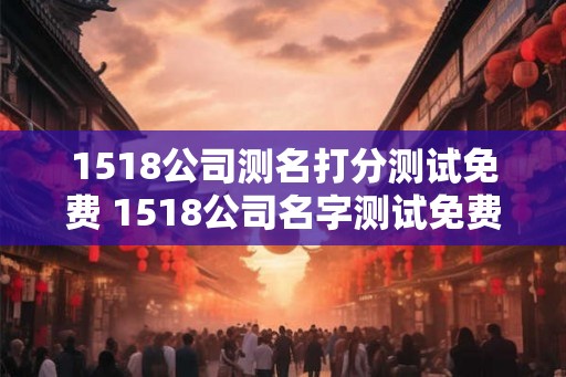 1518公司测名打分测试免费 1518公司名字测试免费吗