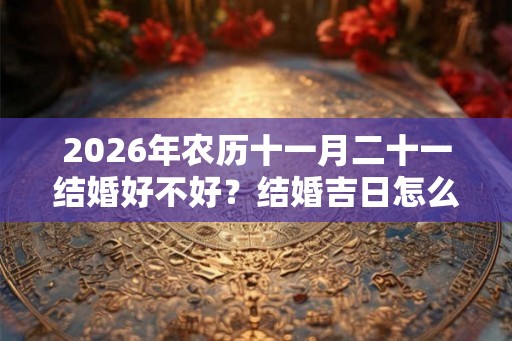 2026年农历十一月二十一结婚好不好？结婚吉日怎么看？