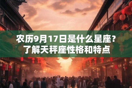 农历9月17日是什么星座?了解天秤座性格和特点 农历9月17日是什么星座?了解天秤座性格和特点
