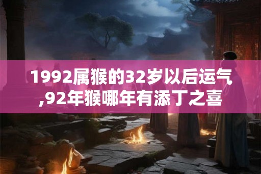 1992属猴的32岁以后运气,92年猴哪年有添丁之喜