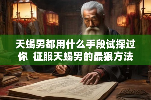 天蝎男都用什么手段试探过你  征服天蝎男的最狠方法