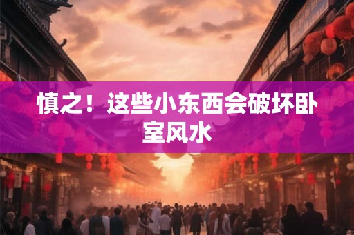慎之！这些小东西会破坏卧室风水