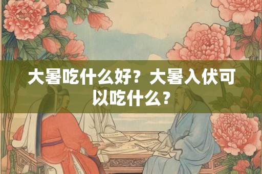 大暑吃什么好？大暑入伏可以吃什么？