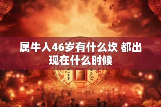 属牛人46岁有什么坎 都出现在什么时候