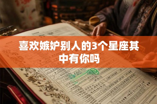 喜欢嫉妒别人的3个星座其中有你吗