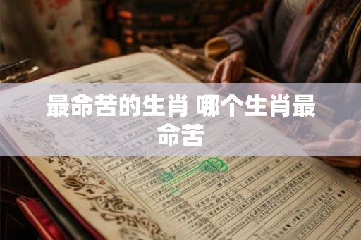 最命苦的生肖 哪个生肖最命苦