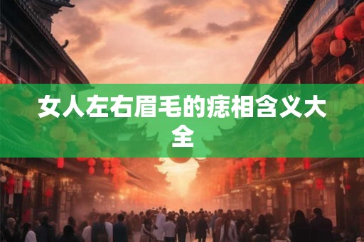 女人左右眉毛的痣相含义大全 女人左右眉毛的痣相含义大全