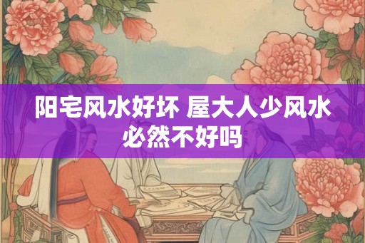 阳宅风水好坏 屋大人少风水必然不好吗