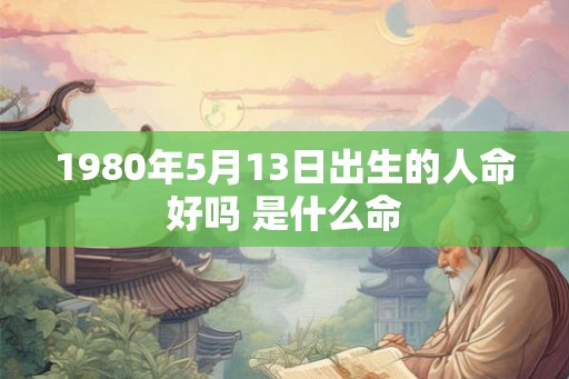 1980年5月13日出生的人命好吗 是什么命 1980年5月13日出生的人命好吗 是什么命