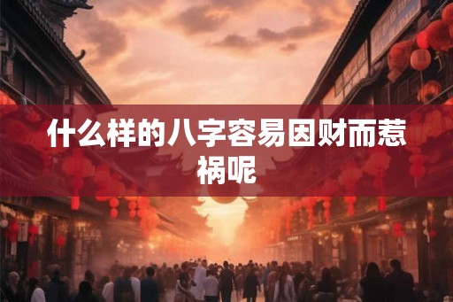 什么样的八字容易因财而惹祸呢 什么样的八字容易因财而惹祸呢