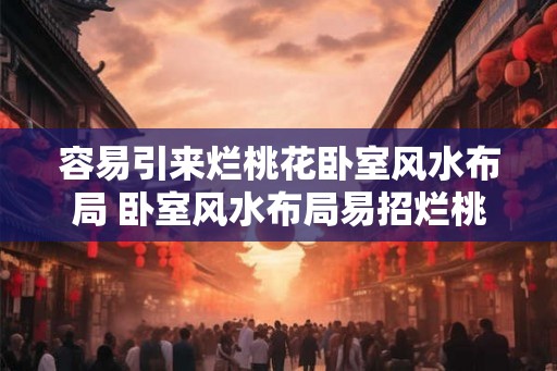 容易引来烂桃花卧室风水布局 卧室风水布局易招烂桃花 容易引来烂桃花卧室风水布局 卧室风水布局易招烂桃花