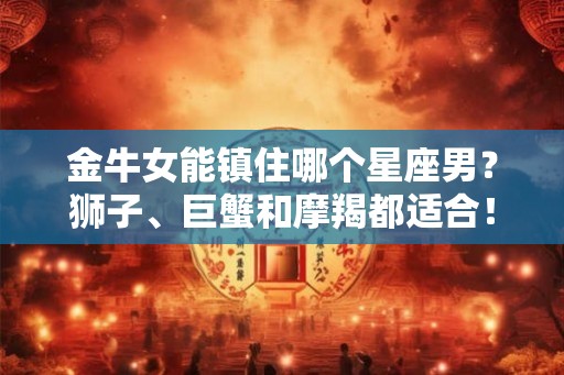 金牛女能镇住哪个星座男？狮子、巨蟹和摩羯都适合！